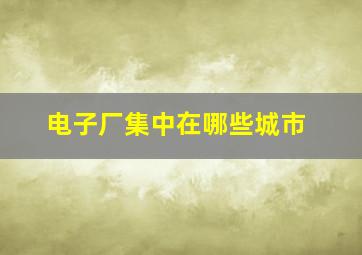 电子厂集中在哪些城市