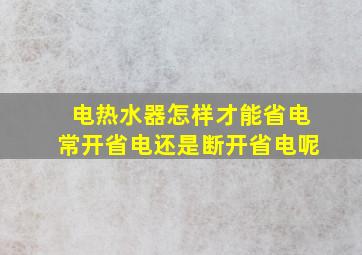 电热水器怎样才能省电常开省电还是断开省电呢