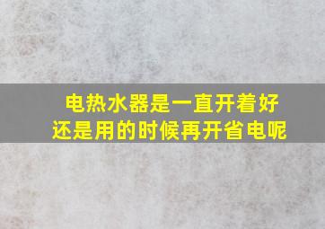 电热水器是一直开着好还是用的时候再开省电呢