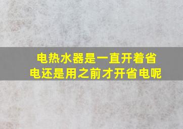 电热水器是一直开着省电还是用之前才开省电呢