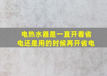 电热水器是一直开着省电还是用的时候再开省电