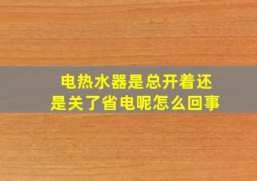 电热水器是总开着还是关了省电呢怎么回事