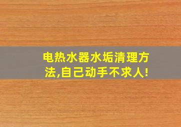 电热水器水垢清理方法,自己动手不求人!