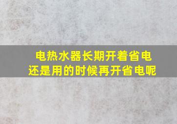 电热水器长期开着省电还是用的时候再开省电呢