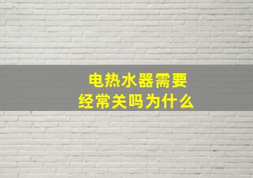 电热水器需要经常关吗为什么