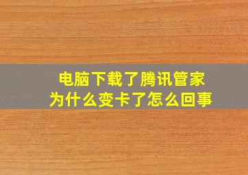 电脑下载了腾讯管家为什么变卡了怎么回事