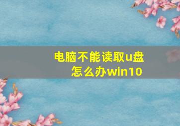 电脑不能读取u盘怎么办win10