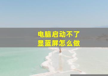 电脑启动不了显蓝屏怎么做