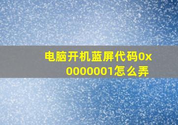 电脑开机蓝屏代码0x0000001怎么弄