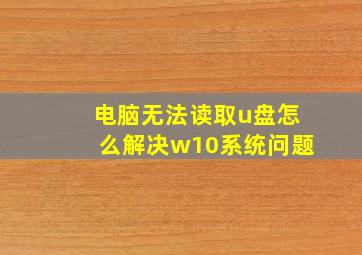 电脑无法读取u盘怎么解决w10系统问题