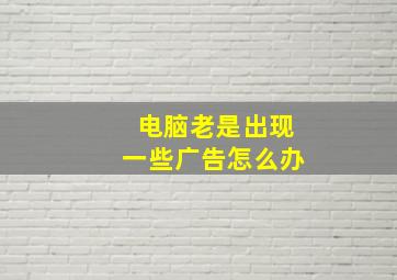 电脑老是出现一些广告怎么办