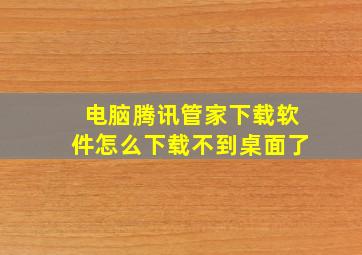 电脑腾讯管家下载软件怎么下载不到桌面了