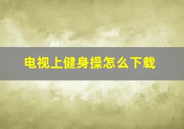 电视上健身操怎么下载