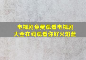 电视剧免费观看电视剧大全在线观看你好火焰蓝