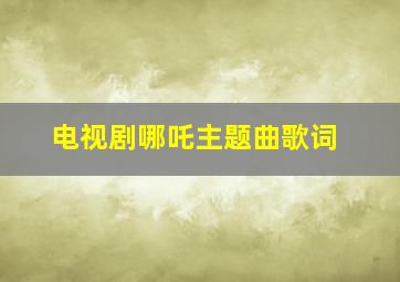 电视剧哪吒主题曲歌词