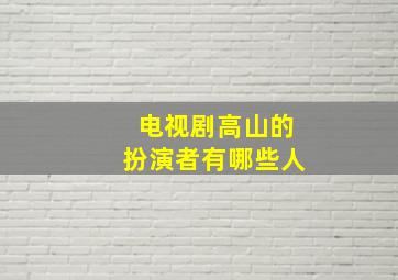 电视剧高山的扮演者有哪些人