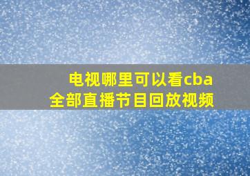 电视哪里可以看cba全部直播节目回放视频