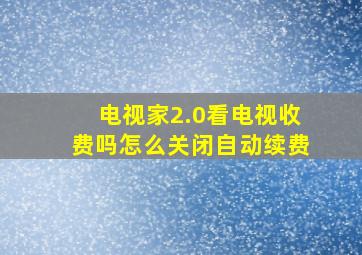 电视家2.0看电视收费吗怎么关闭自动续费