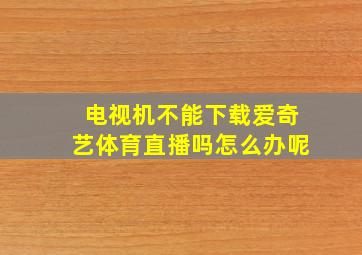 电视机不能下载爱奇艺体育直播吗怎么办呢