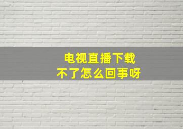 电视直播下载不了怎么回事呀