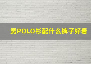 男POLO衫配什么裤子好看