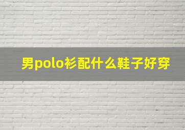 男polo衫配什么鞋子好穿