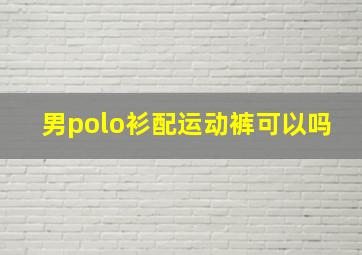 男polo衫配运动裤可以吗