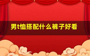 男t恤搭配什么裤子好看