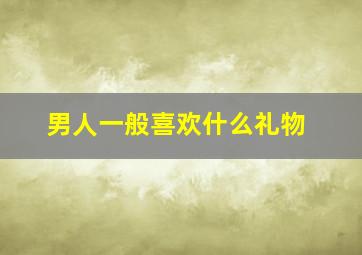 男人一般喜欢什么礼物