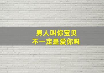 男人叫你宝贝不一定是爱你吗