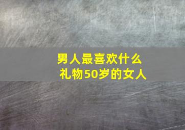 男人最喜欢什么礼物50岁的女人