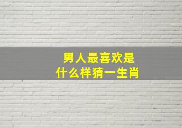 男人最喜欢是什么样猜一生肖