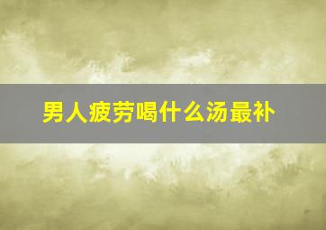 男人疲劳喝什么汤最补