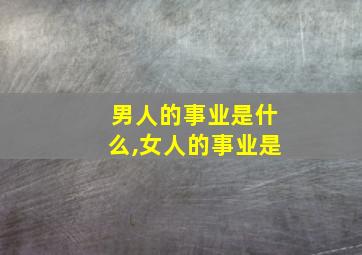 男人的事业是什么,女人的事业是