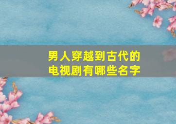 男人穿越到古代的电视剧有哪些名字