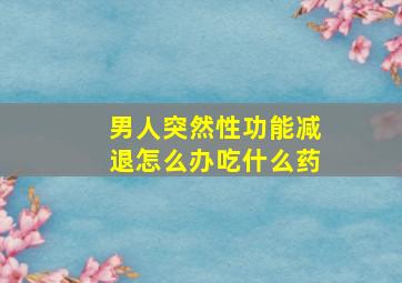 男人突然性功能减退怎么办吃什么药