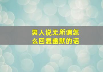 男人说无所谓怎么回复幽默的话