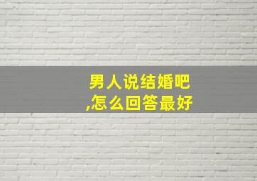 男人说结婚吧,怎么回答最好