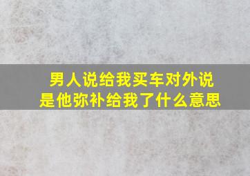 男人说给我买车对外说是他弥补给我了什么意思