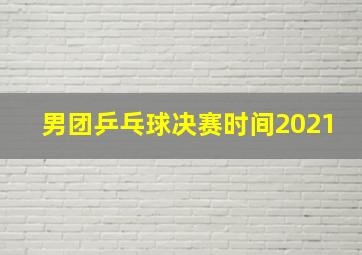 男团乒乓球决赛时间2021