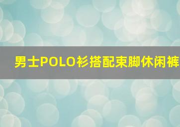 男士POLO衫搭配束脚休闲裤