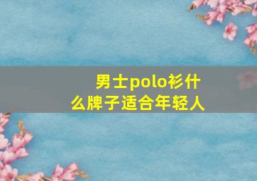 男士polo衫什么牌子适合年轻人