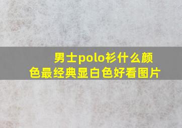 男士polo衫什么颜色最经典显白色好看图片