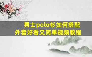 男士polo衫如何搭配外套好看又简单视频教程