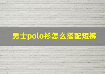 男士polo衫怎么搭配短裤