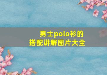 男士polo衫的搭配讲解图片大全