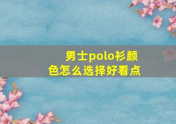 男士polo衫颜色怎么选择好看点