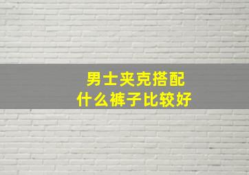 男士夹克搭配什么裤子比较好