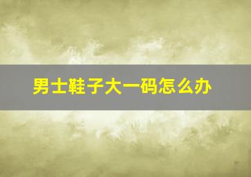 男士鞋子大一码怎么办