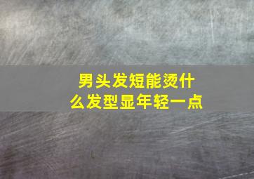 男头发短能烫什么发型显年轻一点